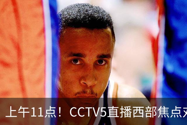 上午11点！CCTV5直播西部焦点对决，2连胜PK3连胜，杨瀚森或迎“生死战”