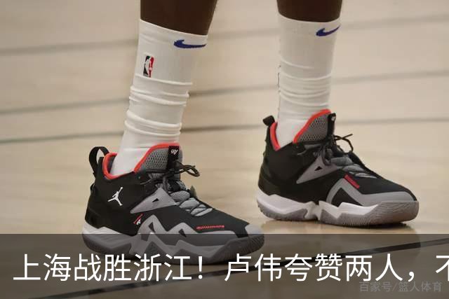 上海战胜浙江！卢伟夸赞两人，不是王哲林和李弘权，也不是张镇麟