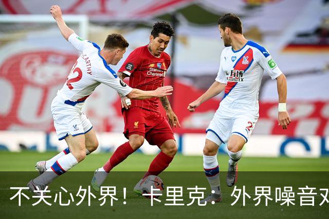 不关心外界！卡里克：外界噪音对我没影响 我和B费绝对没有问题