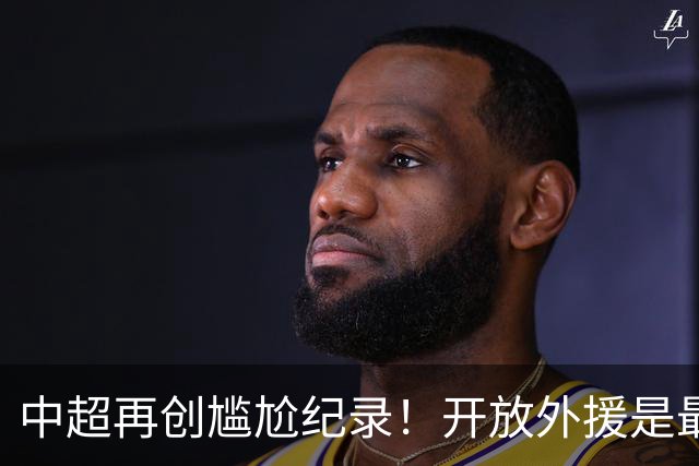 中超再创尴尬纪录！开放外援是最优解？大概率会坑了国足