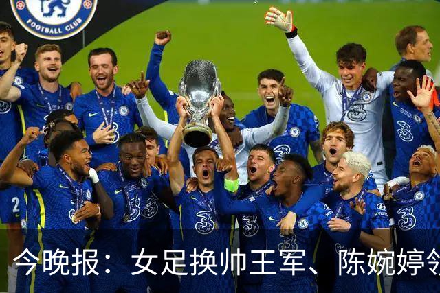 今晚报：女足换帅王军、陈婉婷领跑，足协表扬U20女足的表现