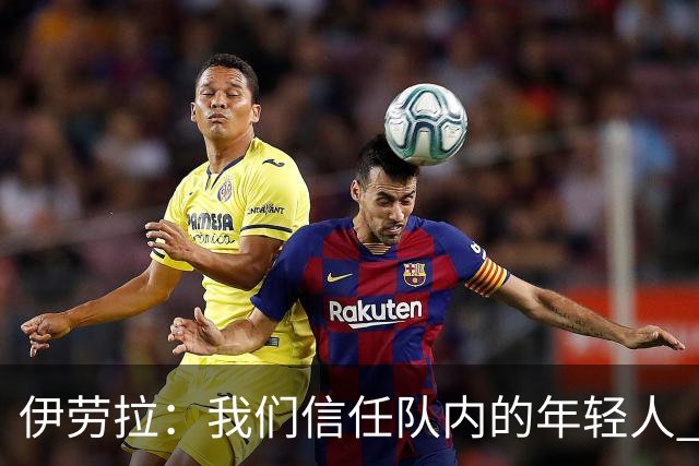 伊劳拉：我们信任队内的年轻人 现在要备战周末与阿森纳的比赛