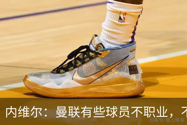 内维尔：曼联有些球员不职业，不能总让卡里克背锅