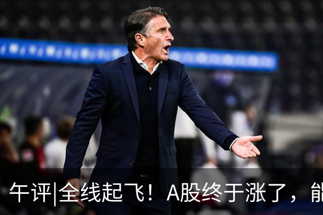 午评|全线起飞！A股终于涨了，能稳住吗？