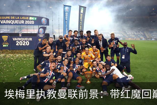 埃梅里执教曼联前景：带红魔回巅峰是大诱惑 但不会有话语权