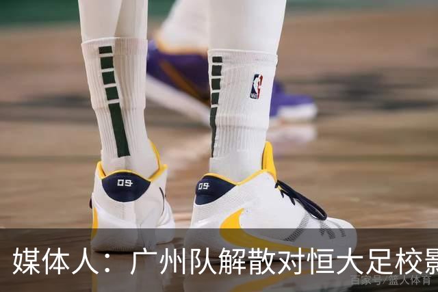 媒体人：广州队解散对恒大足校影响不大