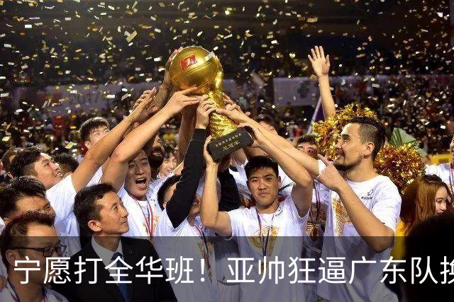 宁愿打全华班！亚帅狂逼广东队换外援，仅卢卡一人留队？