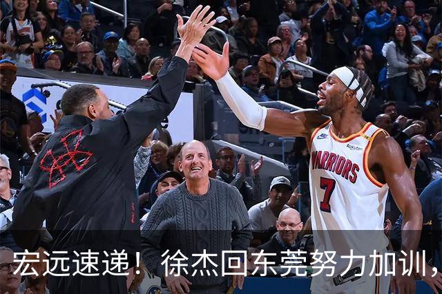 宏远速递！徐杰回东莞努力加训，徐昕归家心切，周鹏发声鼓励球队