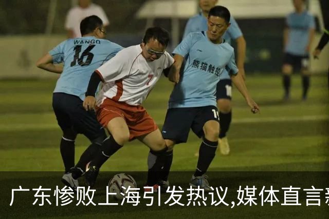 广东惨败上海引发热议,媒体直言新洋帅该背锅,昔日霸主变得太陌生