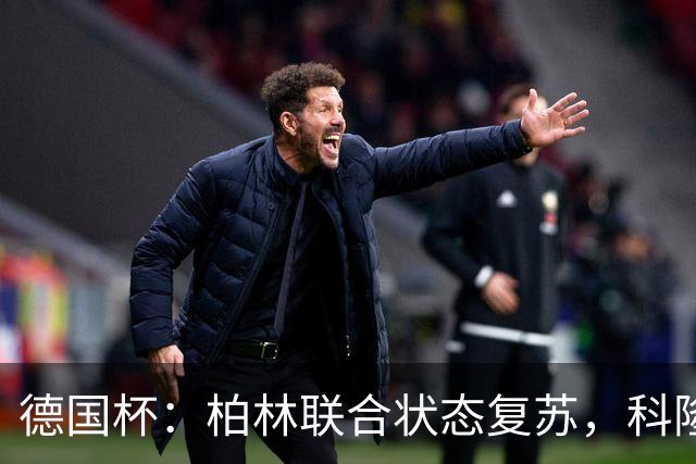 德国杯：柏林联合状态复苏，科隆晋级无望？科隆VS柏林联合