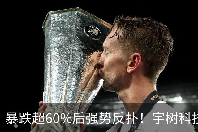 暴跌超60%后强势反扑！宇树科技今日大涨20% 市值站上2500亿