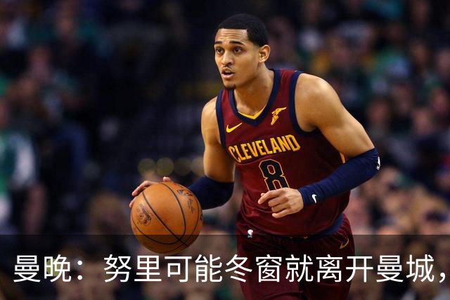 曼晚：努里可能冬窗就离开曼城，曼联是否重燃兴趣还有待观察