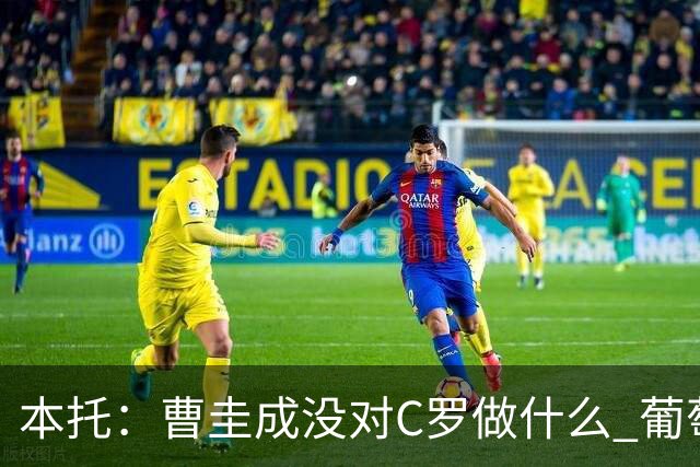 本托：曹圭成没对C罗做什么 葡萄牙利用他遮盖丑事
