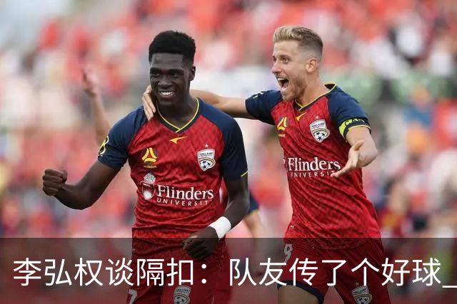 李弘权谈隔扣：队友传了个好球 我觉得机会挺好的 就自然的发生了