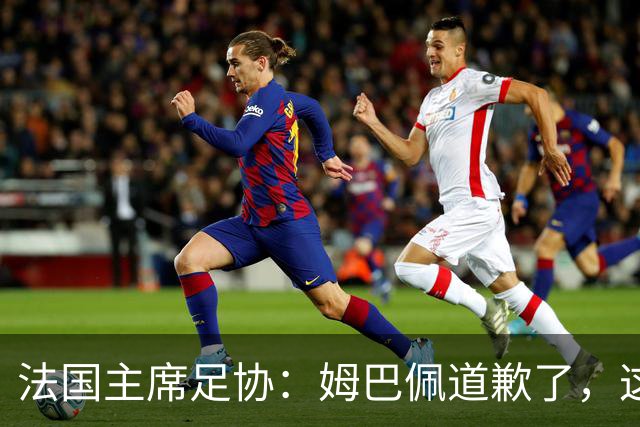 法国主席足协：姆巴佩道歉了，这事应该翻篇了