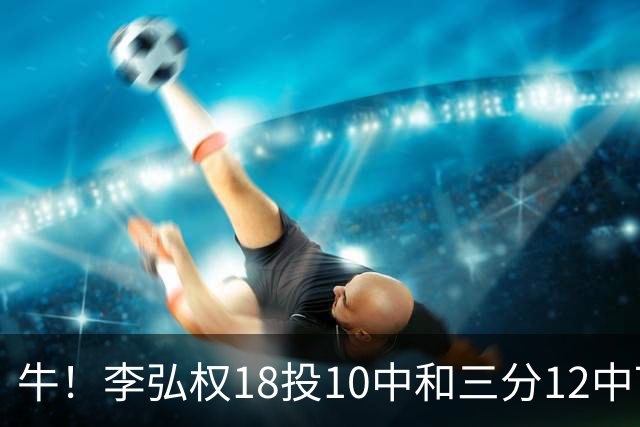 牛！李弘权18投10中&三分12中7砍下27分6板1断