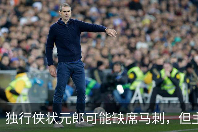 独行侠状元郎可能缺席马刺，但主教练对此似乎并没有非常不满?