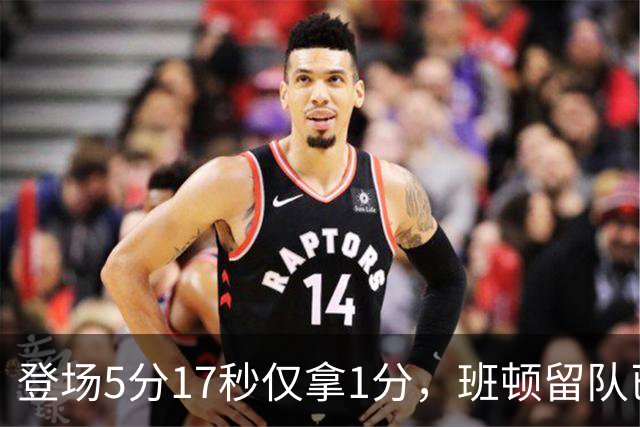 登场5分17秒仅拿1分，班顿留队已无筹码