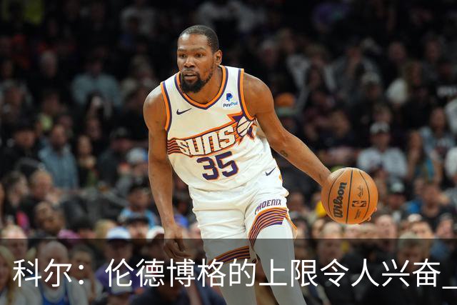 科尔：伦德博格的上限令人兴奋 我大概仍能指出10处他犯错的回合