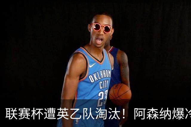 联赛杯遭英乙队淘汰！阿森纳爆冷点球负福利特伍德 吉马良斯失点