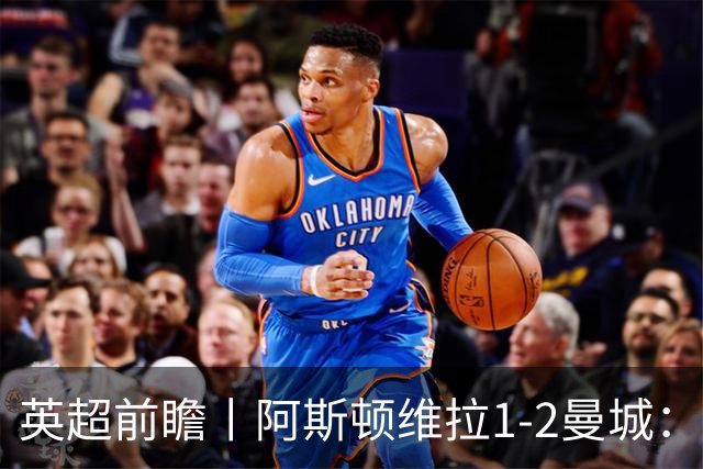 英超前瞻丨阿斯顿维拉1-2曼城：英超全胜的领头羊，碰到苦主了