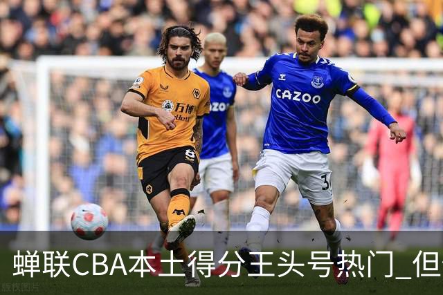 蝉联CBA本土得分王头号热门 但他却从未获郭士强青睐