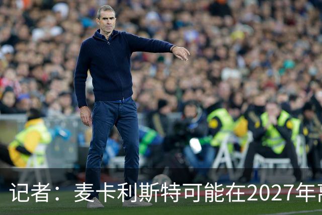 记者：麦卡利斯特可能在2027年离开利物浦，红军正筹备中场换血