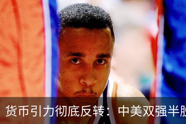 货币引力彻底反转：中美双强半脱钩，这才是内卷的底层真相