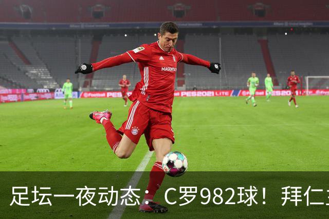 足坛一夜动态：C罗982球！拜仁主帅晕倒 梅西获奖巴萨主席祝贺