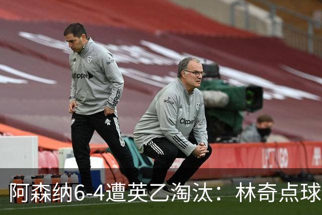 阿森纳6-4遭英乙淘汰：林奇点球神扑击碎豪门光环