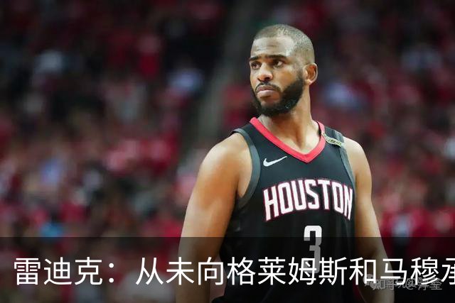 雷迪克：从未向格莱姆斯&马穆承诺首发 但他们完全认同球队安排