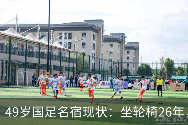 49岁国足名宿现状：坐轮椅26年，不想结婚怕拖累女方，靠父母照顾