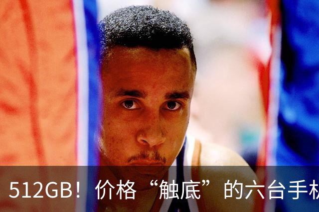 512GB！价格“触底”的六台手机