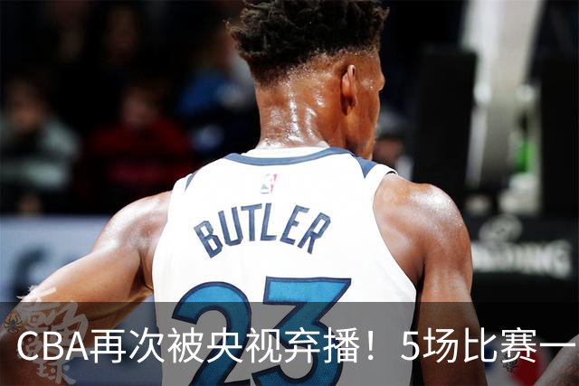 CBA再次被央视弃播！5场比赛一场都不播：广东北京两大强队被无视了？
