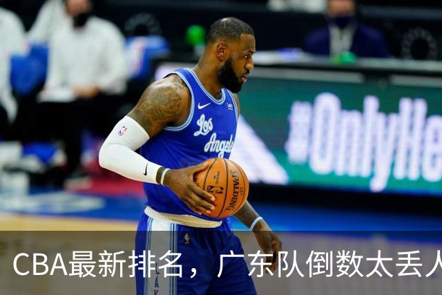 CBA最新排名，广东队倒数太丢人，北京队要提前冠军，辽篮麻烦