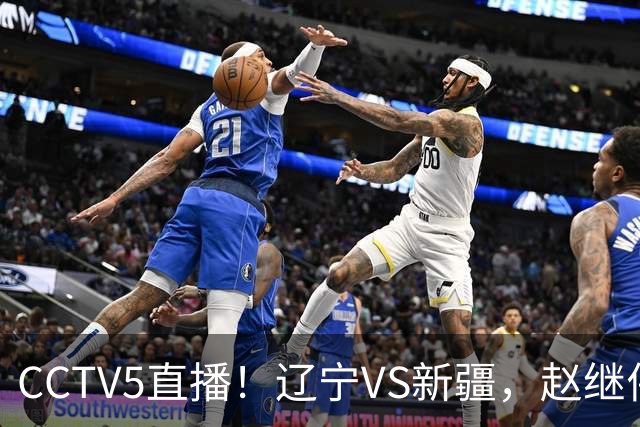 CCTV5直播！辽宁VS新疆，赵继伟伤停，张陈带伤上阵，手帝最新伤情报告！
