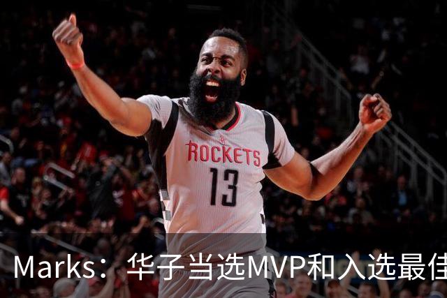 Marks：华子当选MVP&入选最佳阵 明夏本可签3年3.04亿超级顶薪